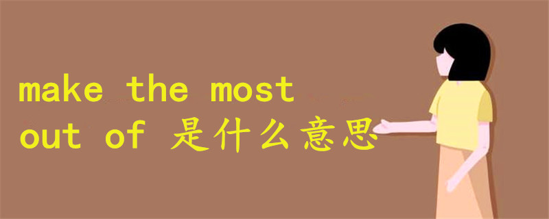 make the most out of 什么意思