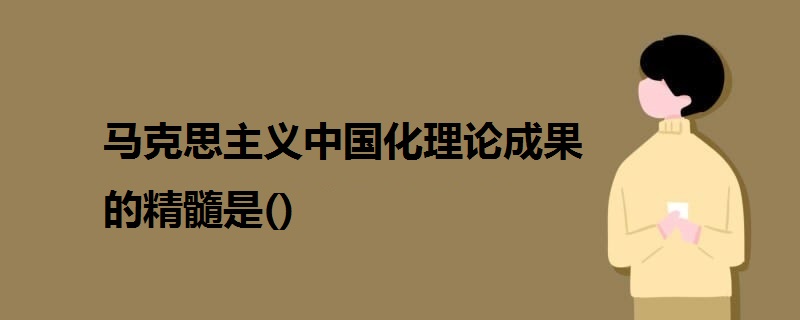 马克思主义中国化理论成果的精髓是)