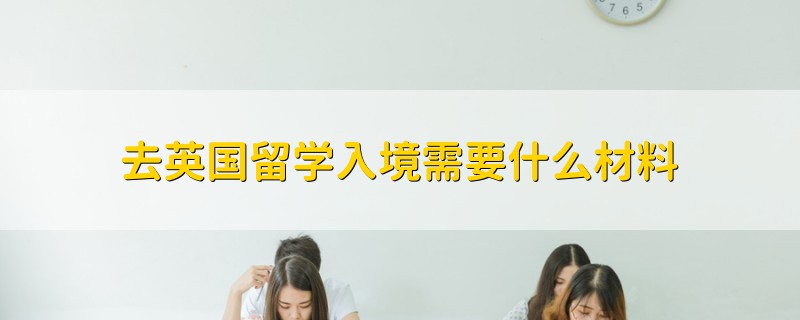 去英国留学入境需要什么材料