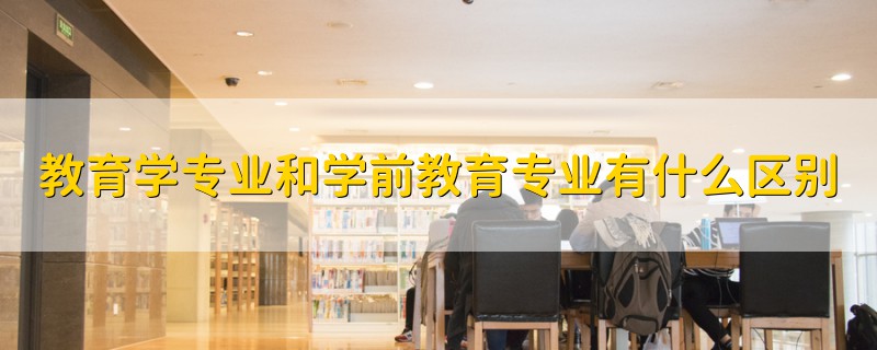 教育学专业和学前教育专业有什么区别