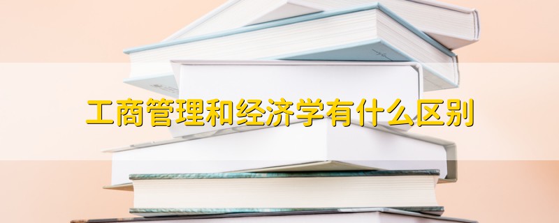 工商管理和经济学有什么区别