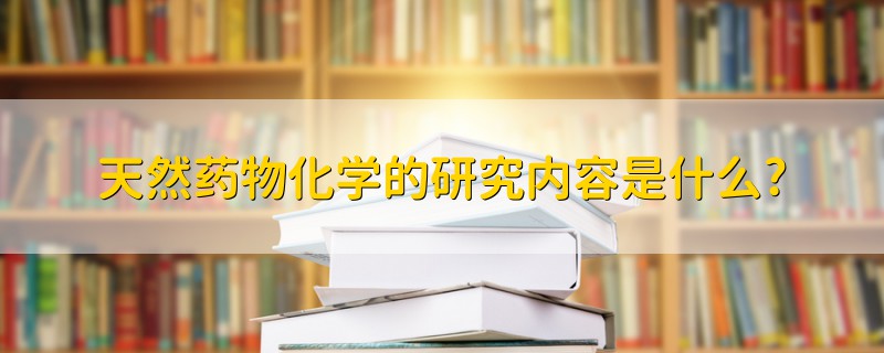 天然药物化学的研究内容是什么?