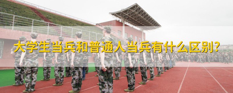 大学生当兵和普通人当兵有什么区别?