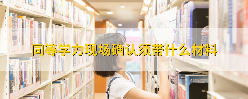 同等学力现场确认须带什么材料