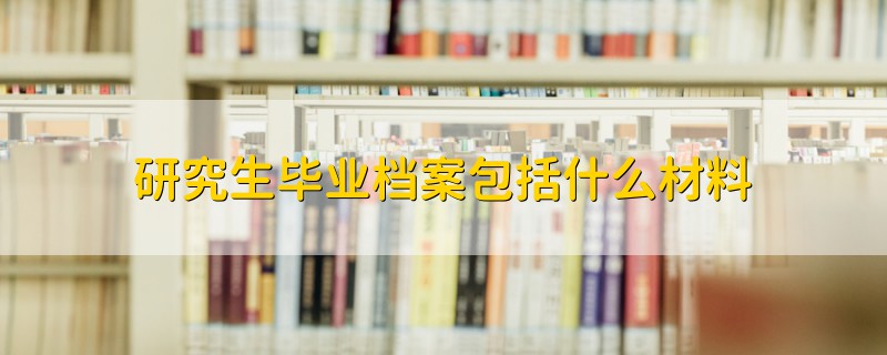 研究生毕业档案包括什么材料