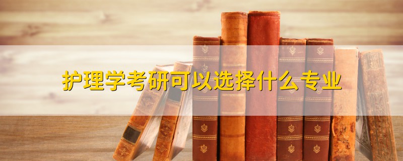 护理学考研可以选择什么专业