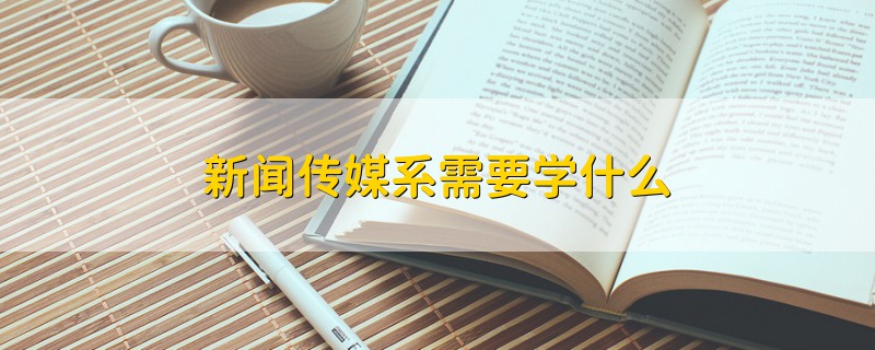 新闻传媒系需要学什么