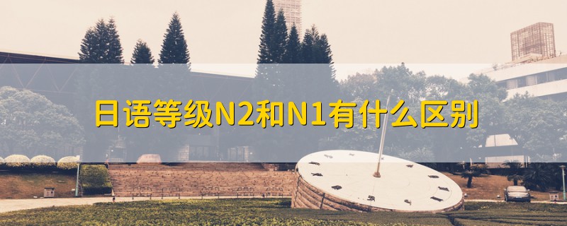 日语等级N2和N1有什么区别