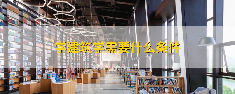 学建筑学需要什么条件