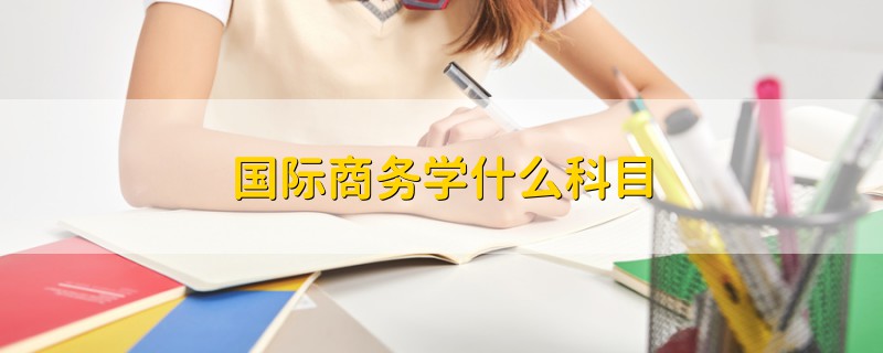 国际商务学什么科目