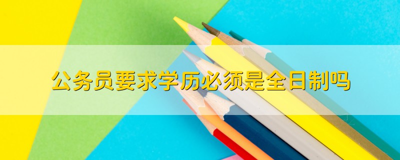 公务员要求学历必须是全日制吗