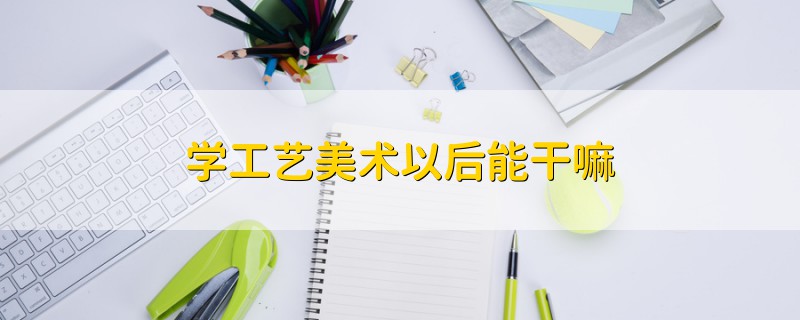 学工艺美术以后能干嘛