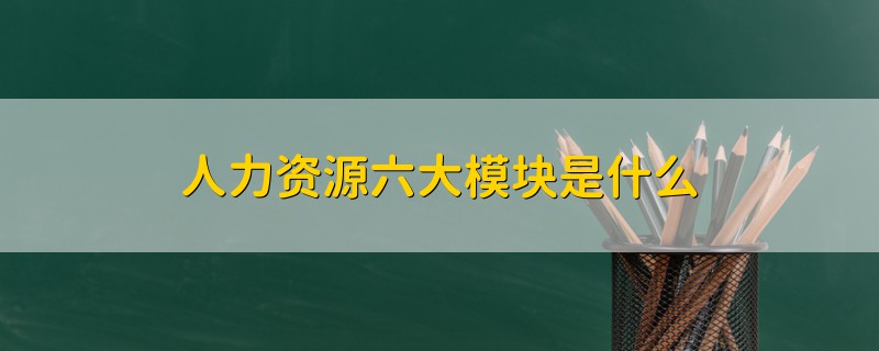 人力资源六大模块是什么