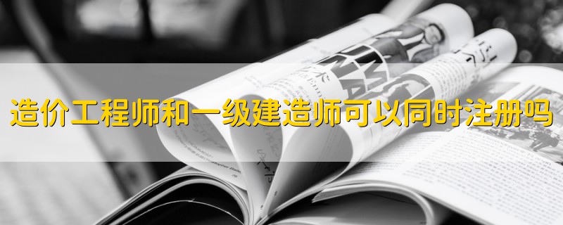 造价工程师和一级建造师可以同时注册吗