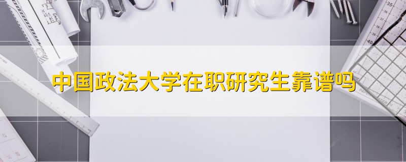 中国政法大学在职研究生靠谱吗