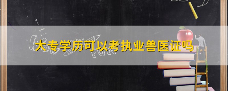 大专学历可以考执业兽医证吗