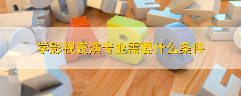 学影视表演专业需要什么条件