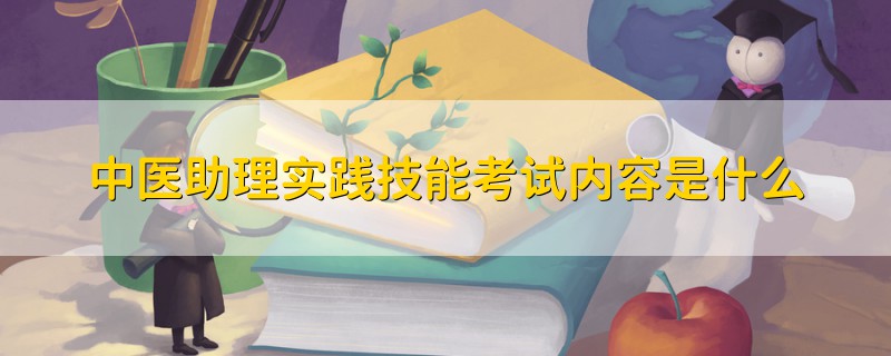 中医助理实践技能考试内容是什么