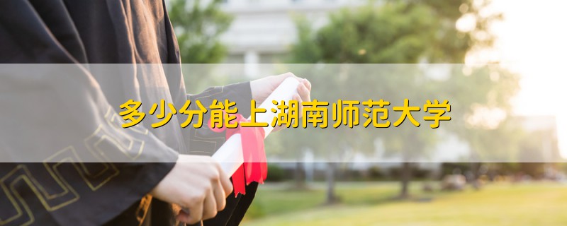 多少分能上湖南师范大学