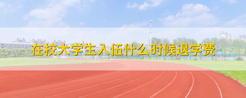 在校大学生入伍什么时候退学费