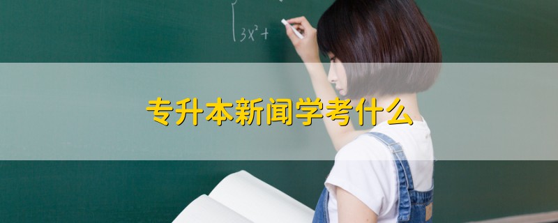 专升本新闻学考什么