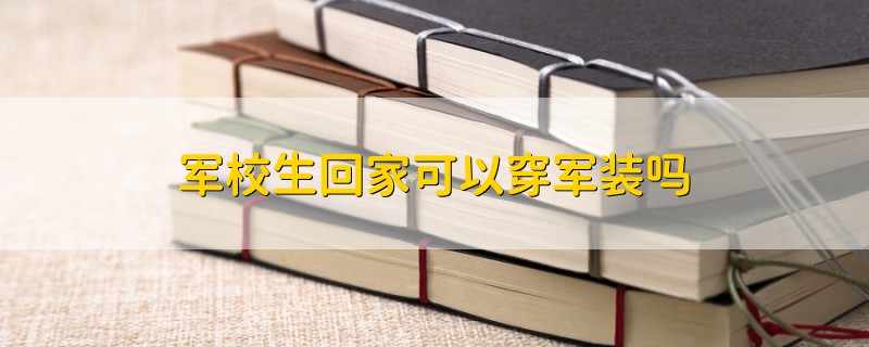 军校生回家可以穿军装吗