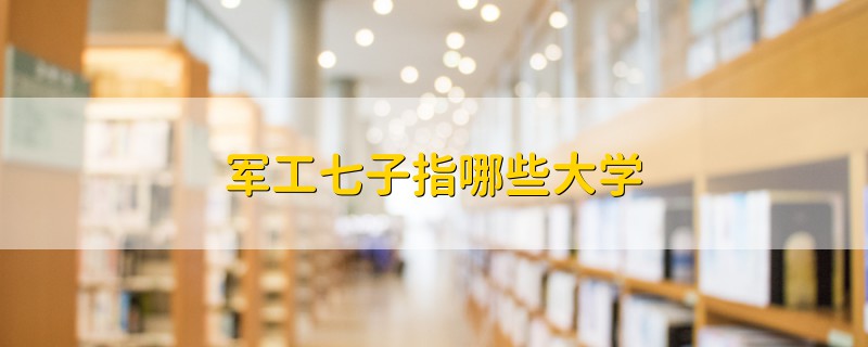 军工七子指哪些大学