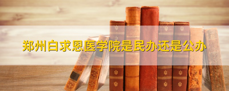 郑州白求恩医学院是民办还是公办