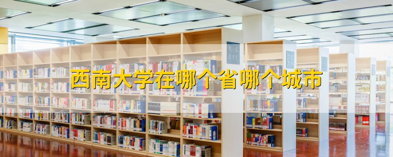 西南大学在哪个省哪个城市