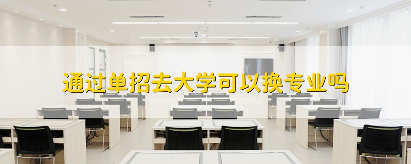 通过单招去大学可以换专业吗