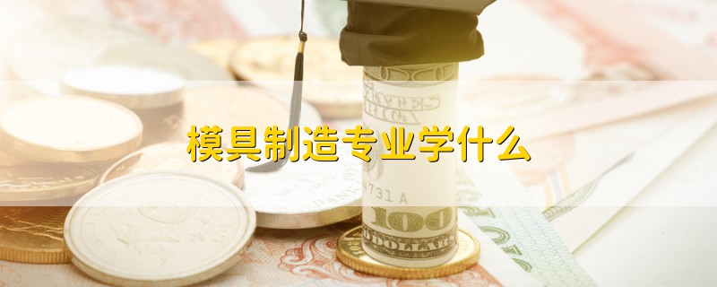 模具制造专业学什么