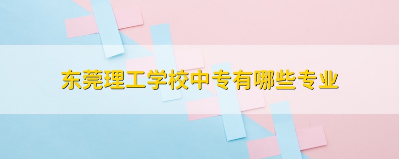 东莞理工学校中专有哪些专业