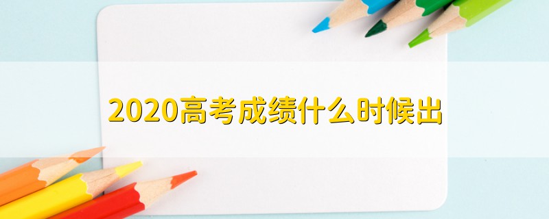 2020高考成绩什么时候出