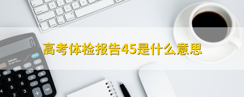 高考体检报告45是什么意思