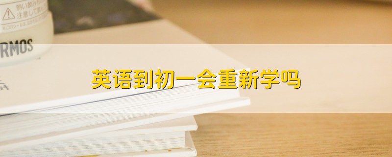 英语到初一会重新学吗