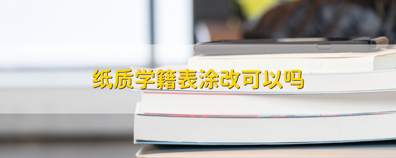 纸质学籍表涂改可以吗