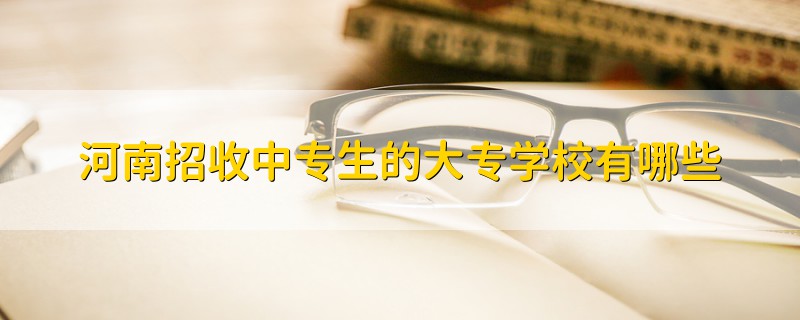 河南招收中专生的大专学校有哪些