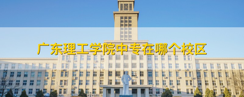 广东理工学院中专在哪个校区