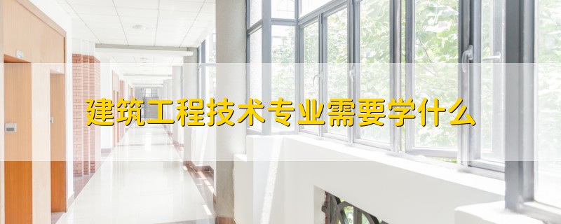 建筑工程技术专业需要学什么