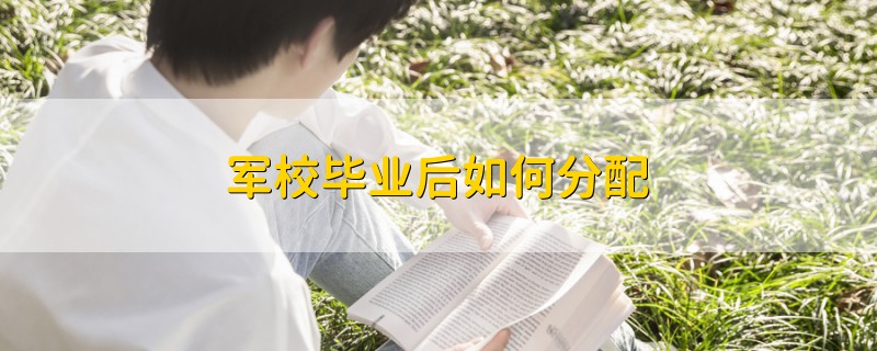 军校毕业后如何分配