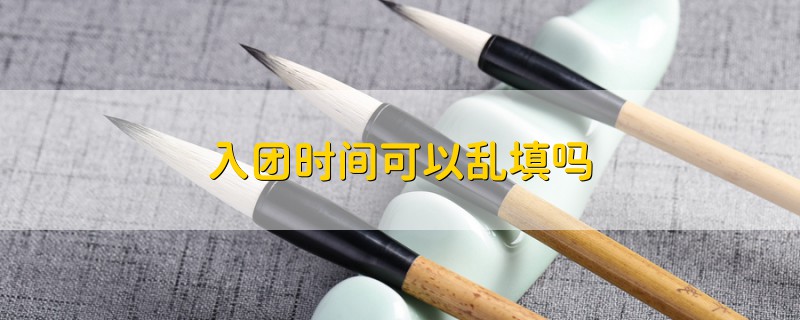 入团时间可以乱填吗