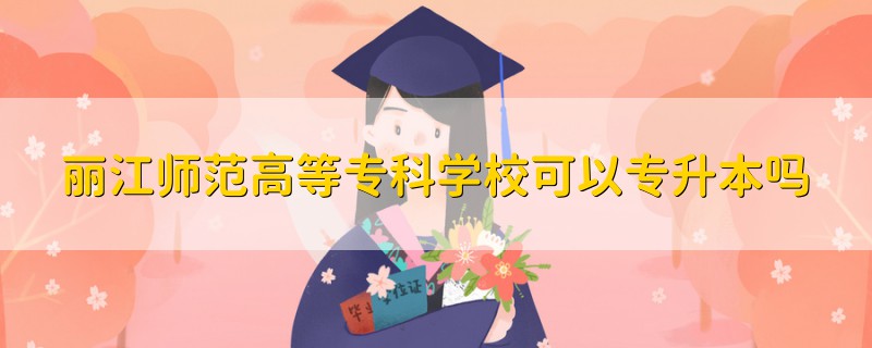 丽江师范高等专科学校可以专升本吗