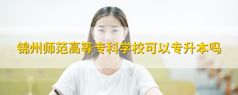 锦州师范高等专科学校可以专升本吗