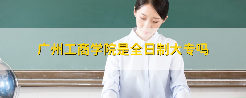 广州工商学院是全日制大专吗