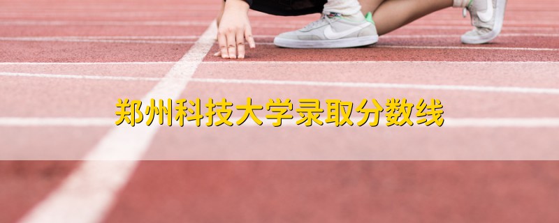 郑州科技大学录取分数线