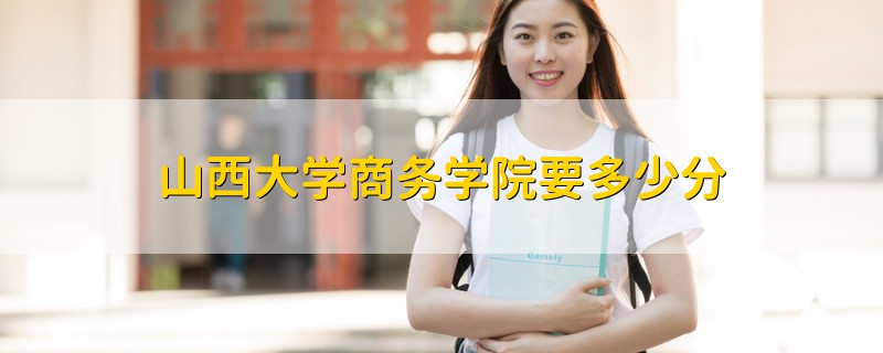 山西大学商务学院要多少分