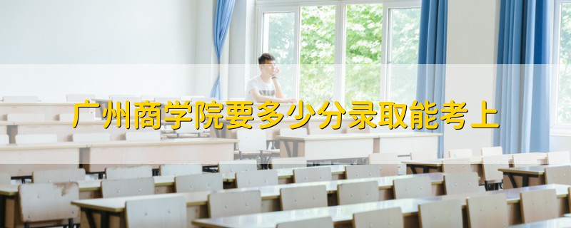 广州商学院要多少分录取能考上