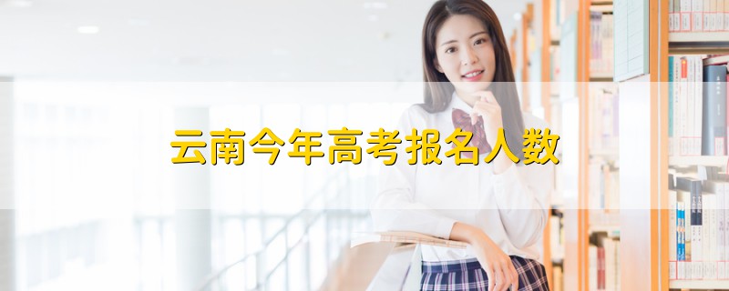 云南今年高考报名人数