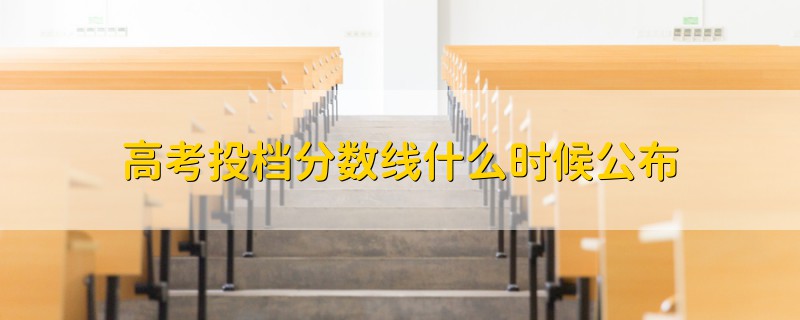 高考投档分数线什么时候公布