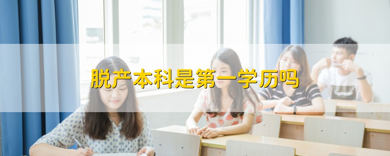 脱产本科是第一学历吗